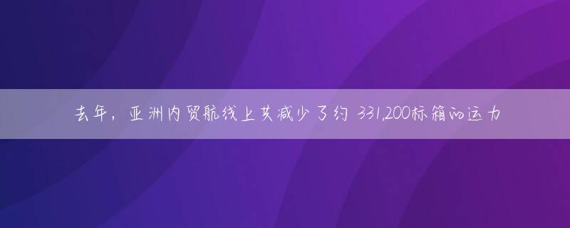 去年，亚洲内贸航线上共减少了约 331,200标箱的运力